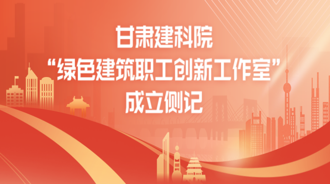 守正創新 發揮優勢 甘肅建科院“綠色建筑職工創新工作室”成立側記